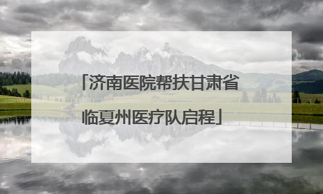 济南医院帮扶甘肃省临夏州医疗队启程